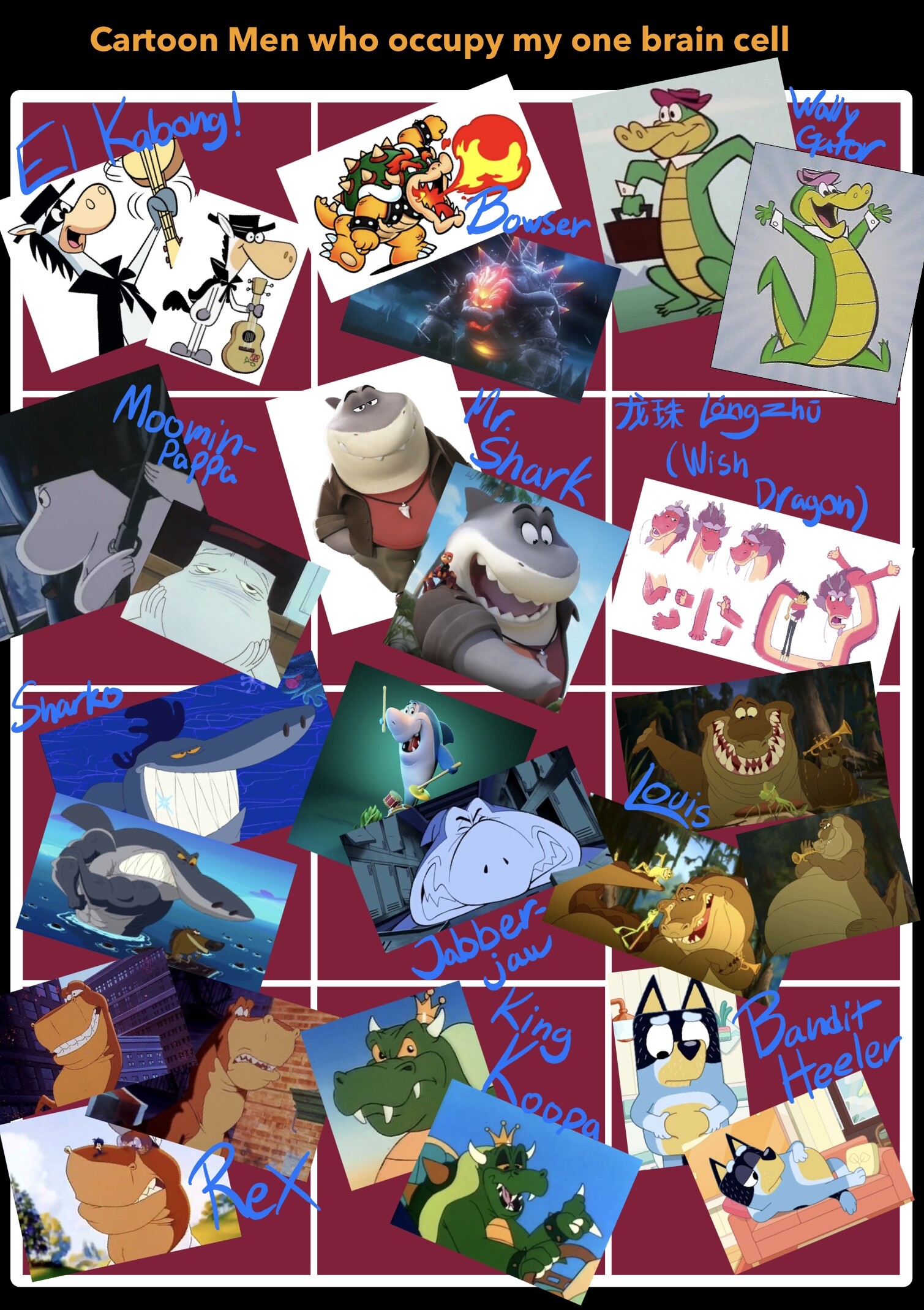 Title: Cartoon Men who occupy my one brain cell

The image consists of a grid with various images of cartoon characters, they are as follows (left to right, top to bottom):

El Kabong (Quick Draw McGraw technically).
Bowser.
Wally Gator.
Moominpappa.
Mr. Shark (from The Bad Guys).
Longzhu (Wish Dragon).
Sharko (from Zig & Sharko).
Jabberjaw.
Louis (from Princess and the Frog)
Rex (from We're Back!).
King Koopa.
Bandit Heeler.